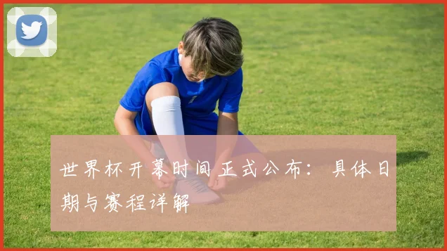 世界杯开幕时间正式公布：具体日期与赛程详解