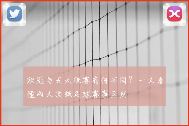 欧冠与五大联赛有何不同？一文看懂两大顶级足球赛事区别
