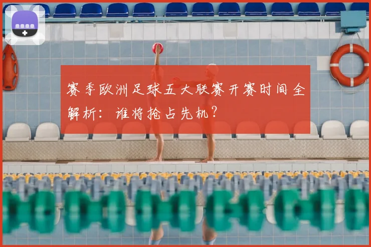 赛季欧洲足球五大联赛开赛时间全解析：谁将抢占先机？