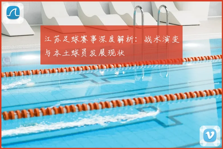江苏足球赛事深度解析：战术演变与本土球员发展现状