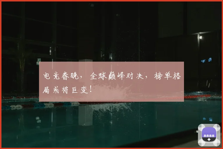 电竞春晚，全球巅峰对决，榜单格局或将巨变！