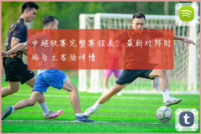 中超联赛完整赛程表：最新对阵时间与主客场详情
