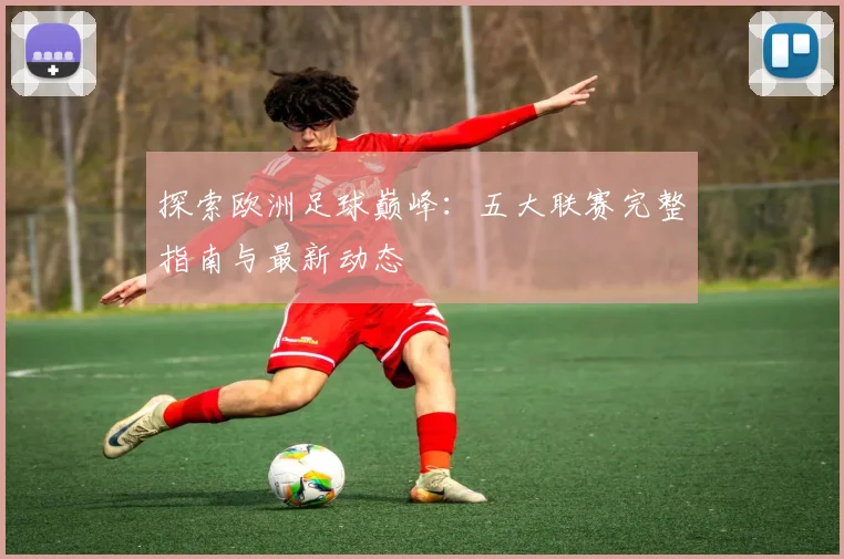 探索欧洲足球巅峰：五大联赛完整指南与最新动态