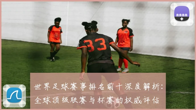 世界足球赛事排名前十深度解析：全球顶级联赛与杯赛的权威评估