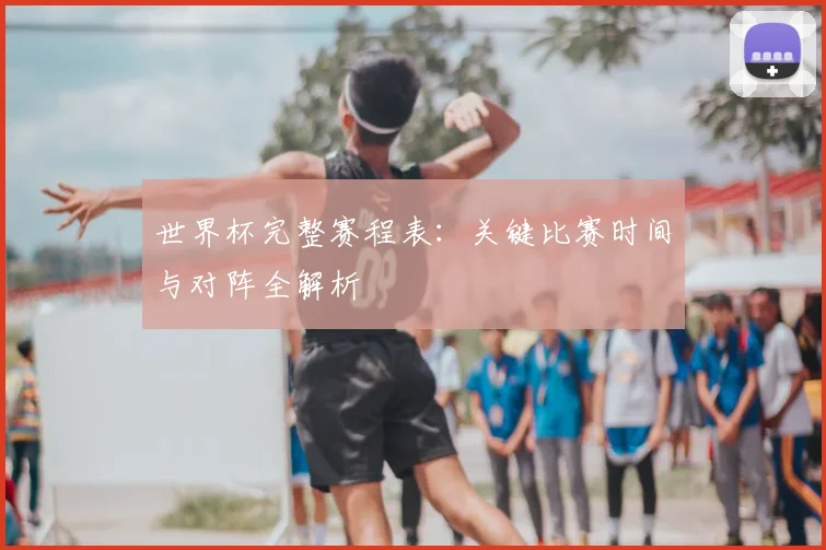 世界杯完整赛程表：关键比赛时间与对阵全解析
