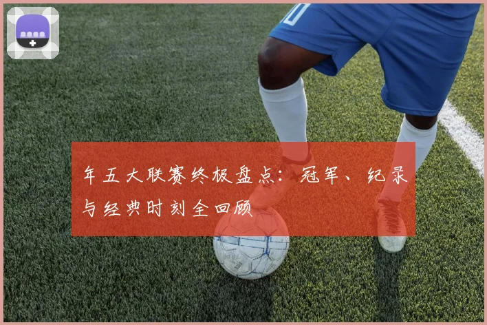 年五大联赛终极盘点:冠军、纪录与经典时刻全回顾