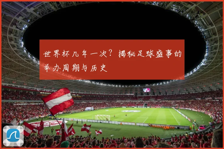 世界杯几年一次？揭秘足球盛事的举办周期与历史