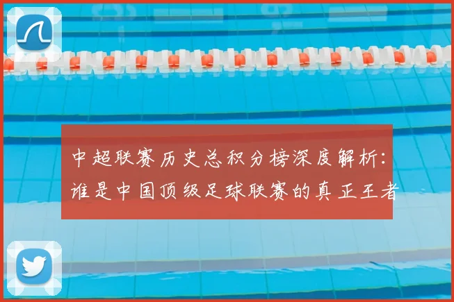 中超联赛历史总积分榜深度解析：谁是中国顶级足球联赛的真正王者？