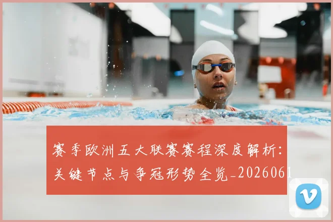 赛季欧洲五大联赛赛程深度解析：关键节点与争冠形势全览_20260614134134