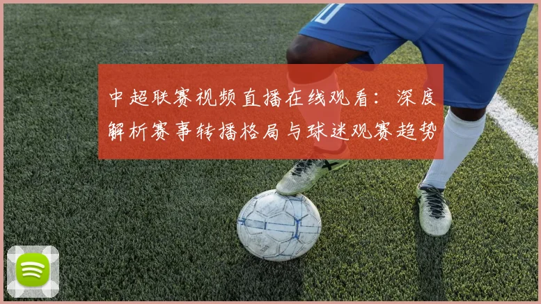 中超联赛视频直播在线观看：深度解析赛事转播格局与球迷观赛趋势_20260611140853