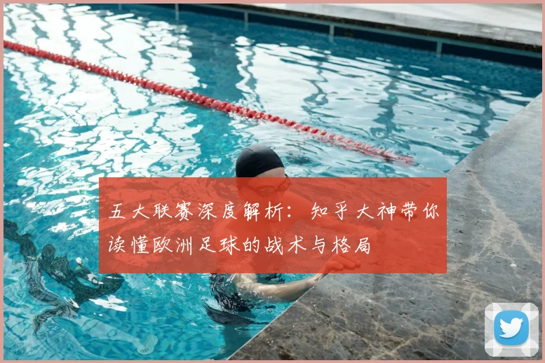 五大联赛深度解析：知乎大神带你读懂欧洲足球的战术与格局