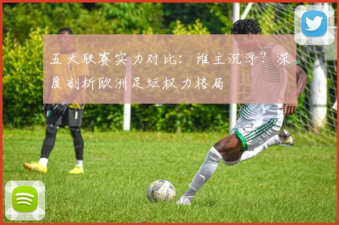 五大联赛实力对比：谁主沉浮？深度剖析欧洲足坛权力格局