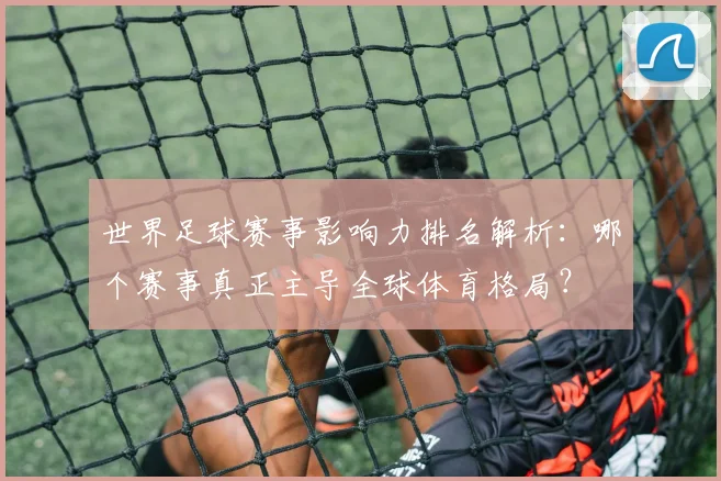 世界足球赛事影响力排名解析：哪个赛事真正主导全球体育格局？