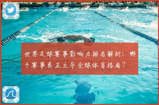 世界足球赛事影响力排名解析：哪个赛事真正主导全球体育格局？