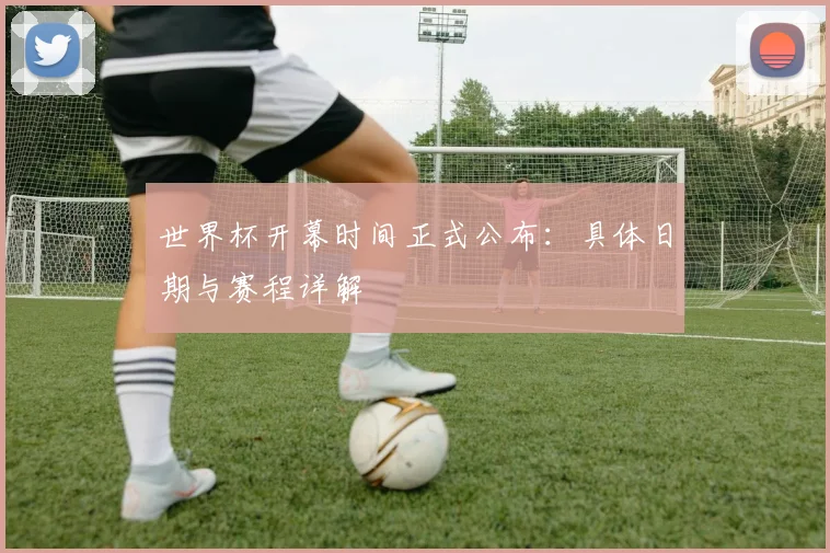 世界杯开幕时间正式公布：具体日期与赛程详解