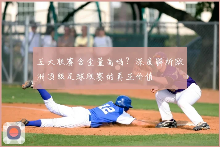 五大联赛含金量高吗？深度解析欧洲顶级足球联赛的真正价值