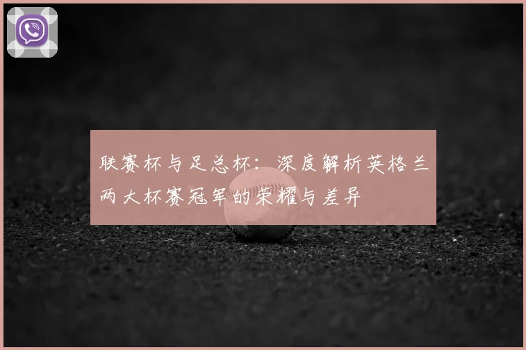 联赛杯与足总杯:深度解析英格兰两大杯赛冠军的荣耀与差异