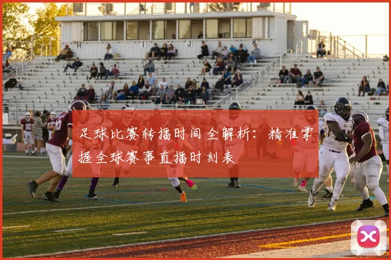 足球比赛转播时间全解析：精准掌握全球赛事直播时刻表