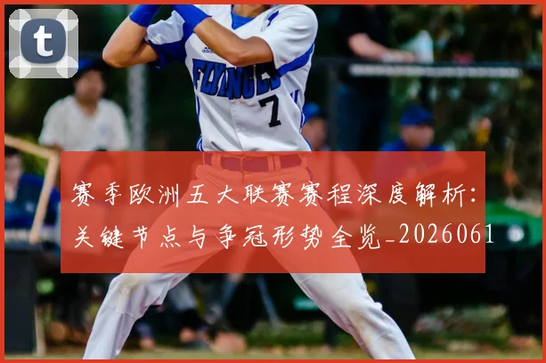 赛季欧洲五大联赛赛程深度解析：关键节点与争冠形势全览_20260614134134