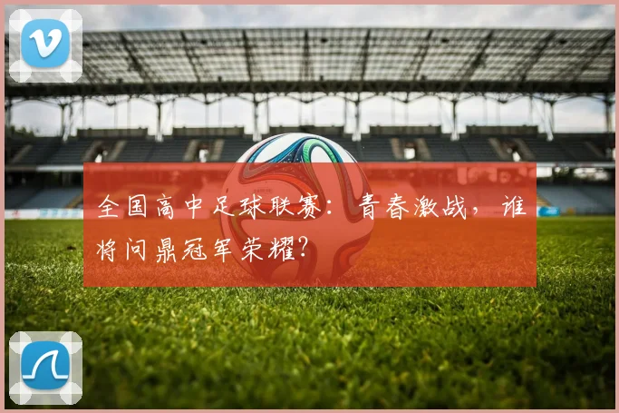 全国高中足球联赛:青春激战,谁将问鼎冠军荣耀?