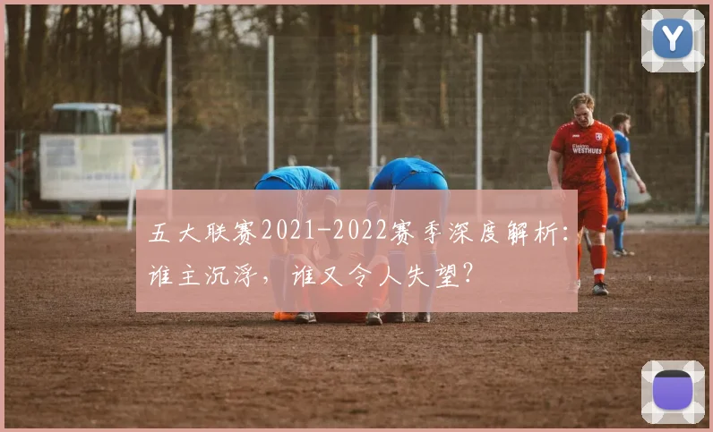 五大联赛2021-2022赛季深度解析：谁主沉浮，谁又令人失望？