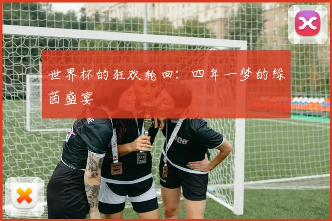 世界杯的狂欢轮回：四年一梦的绿茵盛宴