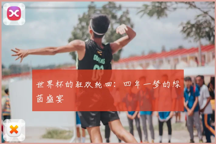 世界杯的狂欢轮回:四年一梦的绿茵盛宴