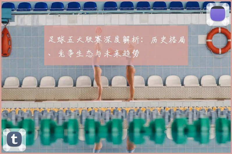 足球五大联赛深度解析:历史格局、竞争生态与未来趋势