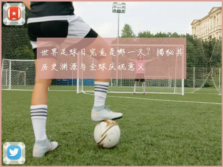 世界足球日究竟是哪一天？揭秘其历史渊源与全球庆祝意义