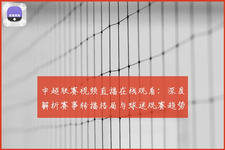 中超联赛视频直播在线观看：深度解析赛事转播格局与球迷观赛趋势_20260611140853