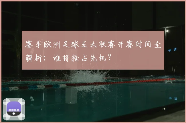赛季欧洲足球五大联赛开赛时间全解析：谁将抢占先机？